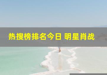 热搜榜排名今日 明星肖战